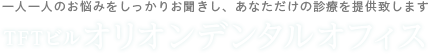 一人一人のお悩みをしっかりお聞きし、あなただけの診療を提供致します TFTビル オリオンデンタルオフィス